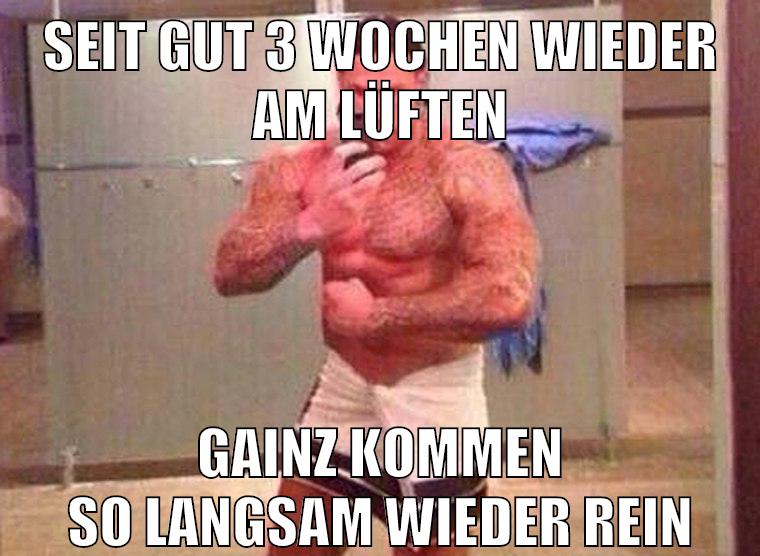 seit gut 3 wochen wieder am lüften gainz kommen so langsam wieder rein