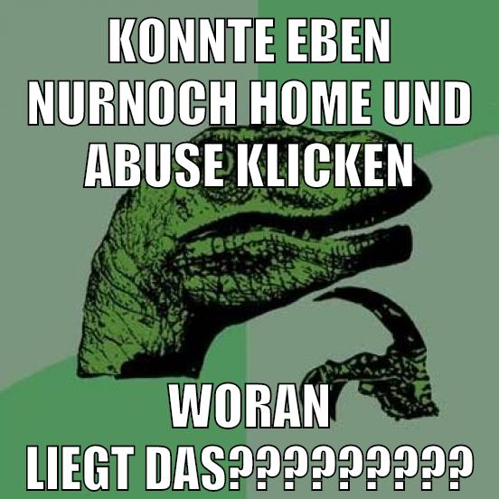 KONNTE EBEN NURNOCH HOME UND ABUSE KLICKEN WORAN LIEGT DAS?????????
