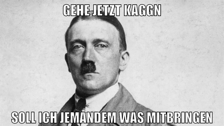 gehe jetzt kaggn soll ich jemandem was mitbringen