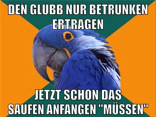 den glubb nur betrunken ertragen jetzt schon das saufen anfangen "müssen"