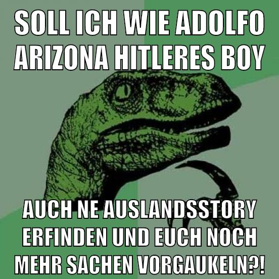 soll ich wie adolfo arizona hitleres boy auch ne auslandsstory erfinden und euch noch mehr sachen vorgaukeln?!