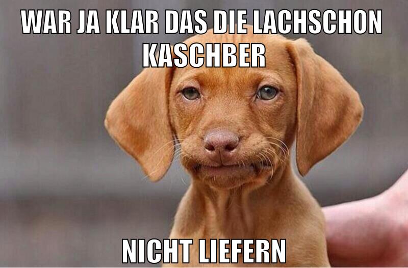 war ja klar das die lachschon  kaschber Nicht liefern