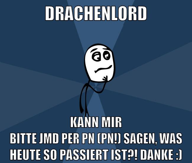 drachenlord kann mir bitte jmd per pN (PN!) sagen, was heute so passiert ist?! Danke :)