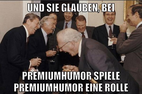 Und sie glauben, bei Premiumhumor spiele premiumhumor eine rolle