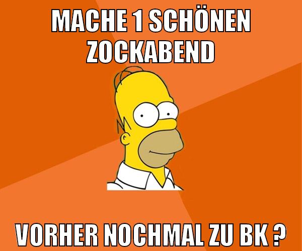 mache 1 schönen zockabend vorher nochmal zu bk ?