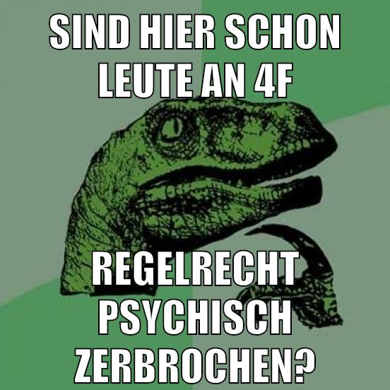 SIND HIER SCHON LEUTE AN 4F REGELRECHT PSYCHISCH ZERBROCHEN?