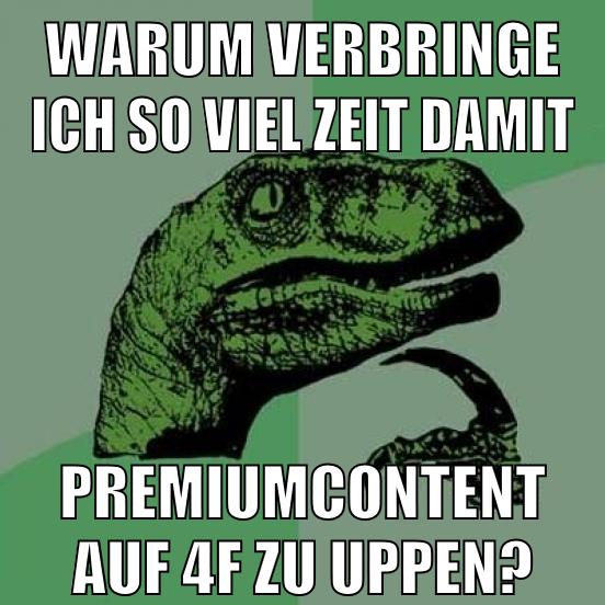 warum verbringe ich so viel zeit damit premiumcontent auf 4f zu uppen?