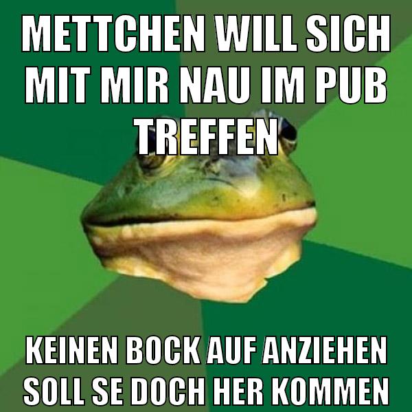 mettchen will sich mit mir nau im pub treffen keinen bock auf anziehen soll se doch her kommen