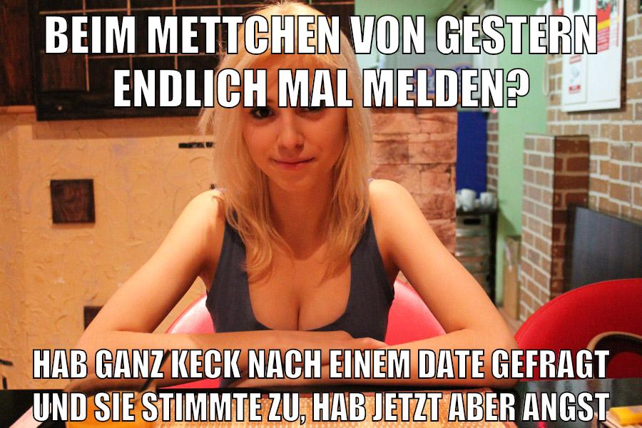 beim mettchen von gestern endlich mal melden? hab ganz keck nach einem date gefragt und sie stimmte zu, hab jetzt aber angst