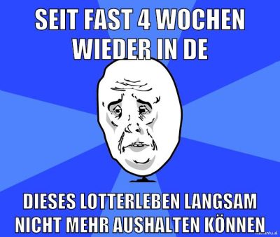 seit fast 4 wochen wieder in de dieses lotterleben langsam nicht mehr aushalten können