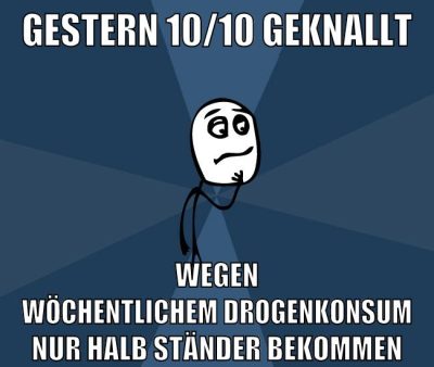 Gestern 10/10 geknallt wegen wöchentlichem drogenkonsum nur halb ständer bekommen