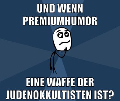Und wenn premiumhumor eine waffe der judenokkultisten ist?