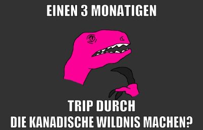 einen 3 monatigen trip durch die kanadische Wildnis machen?