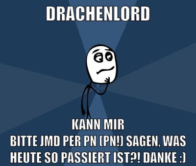 drachenlord kann mir bitte jmd per pN (PN!) sagen, was heute so passiert ist?! Danke :)