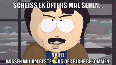 scheiß ex öfters mal sehen... nicht wissen wie am besten aus der birne bekommen.