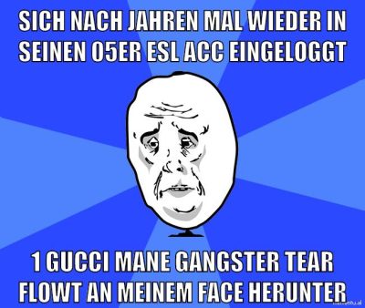 sich nach jahren mal wieder in seinen 05er esl acc eingeloggt 1 gucci mane gangster tear flowt an meinem face herunter