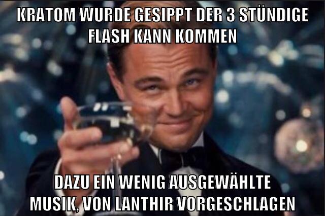kratom wurde gesippt der 3 stündige flash kann kommen dazu ein wenig ausgewählte musik, von lanthir vorgeschlagen