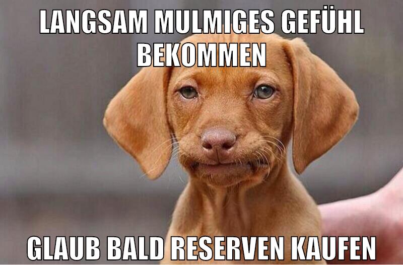 langsam mulmiges gefühl bekommen glaub bald Reserven kaufen