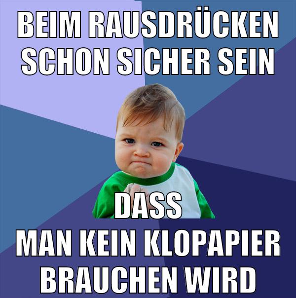 beim rausdrücken schon sicher sein dass man kein klopapier brauchen wird