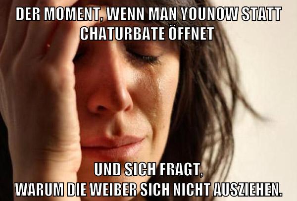 Der Moment, wenn man younow statt chaturbate öffnet und sich fragt, warum die Weiber sich nicht ausziehen.