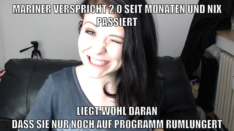 mariner verspricht 2.0 seit monaten und nix passiert liegt wohl daran dass sie nur noch auf pr0gramm rumlungert