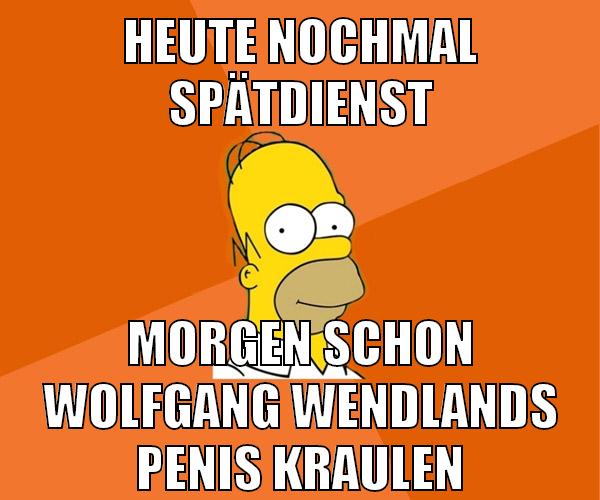 heute nochmal spätdienst morgen schon wolfgang wendlands penis kraulen