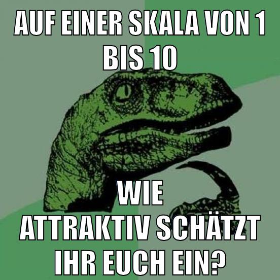 auf einer skala von 1 bis 10 wie attraktiv schätzt ihr euch ein?