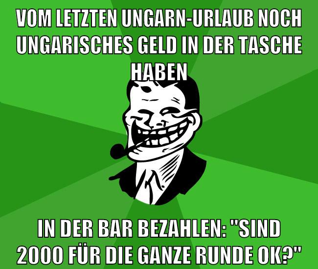vom letzten ungarn-urlaub noch ungarisches geld in der tasche haben in der bar bezahlen: "Sind 2000 für die ganze Runde ok?"