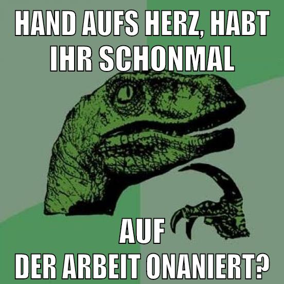 HAND AUFS HERZ, HABT IHR SCHONMAL AUF DER ARBEIT ONANIERT?