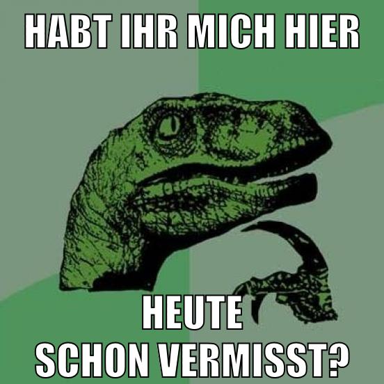 habt ihr mich hier heute schon vermisst?