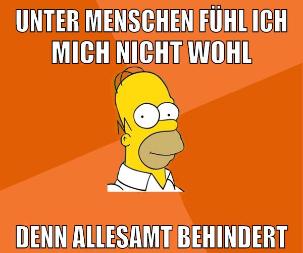 unter menschen fühl ich mich nicht wohl denn allesamt behindert