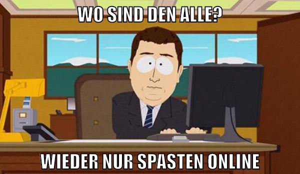 wo sind den alle? wieder nur spasten online
