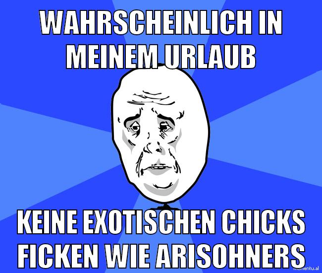 wahrscheinlich in meinem urlaub keine exotischen chicks ficken wie arisohners