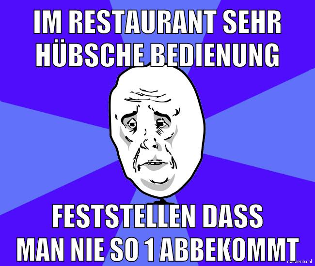 im restaurant sehr hübsche bedienung feststellen dass man nie so 1 abbekommt