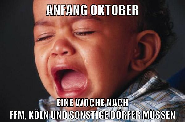 ANFANG OKTOBER EINE WOCHE NACH FFM, KÖLN UND SONSTIGE DÖRFER MÜSSEN