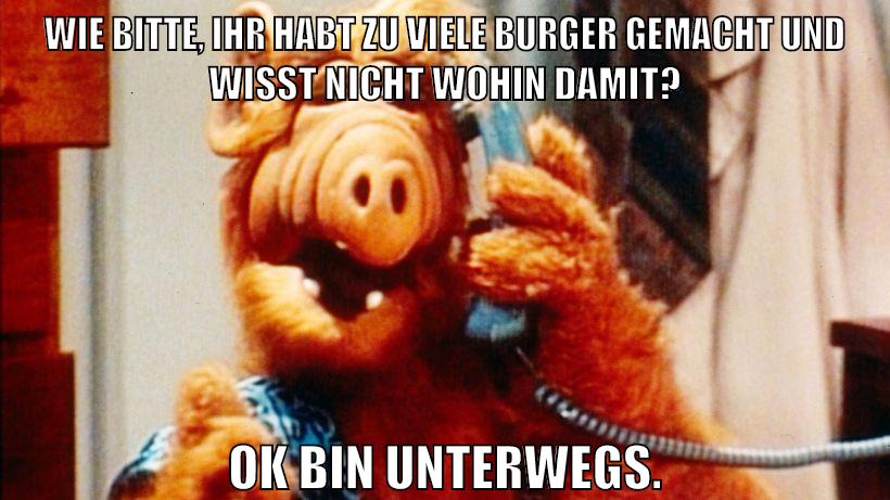 wie bitte, ihr habt zu viele burger gemacht und wisst nicht wohin damit? ok bin unterwegs.