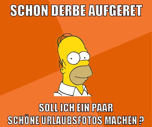 schon derbe aufgeret soll ich ein paar schöne urlaubsfotos machen ?