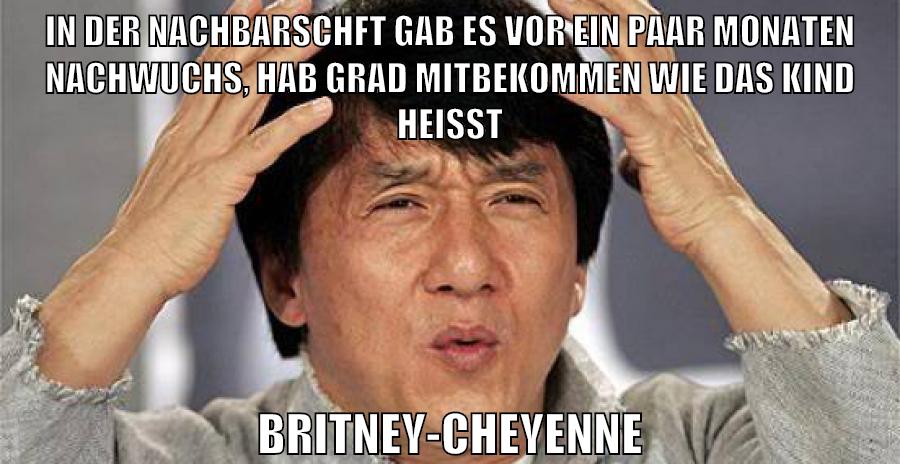 in der nachbarschft gab es vor ein paar monaten nachwuchs, hab grad mitbekommen wie das kind heißt britney-cheyenne