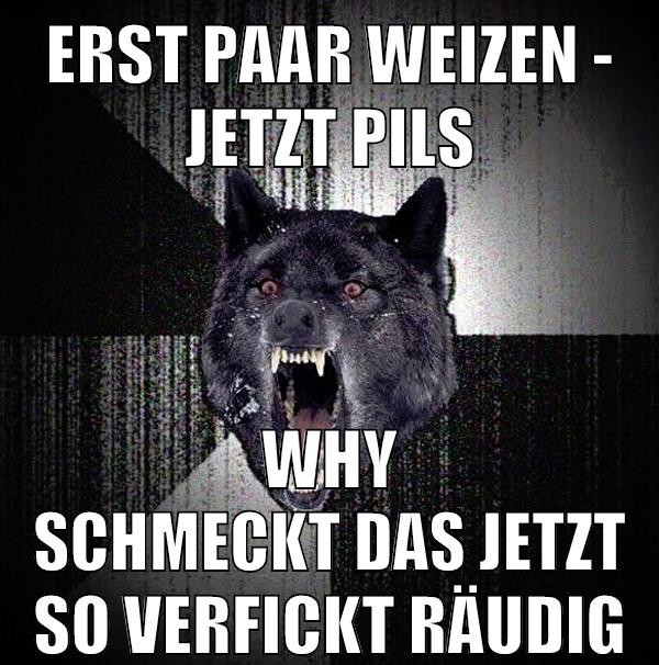 erst paar weizen - jetzt pils why schmeckt das jetzt so verfickt räudig