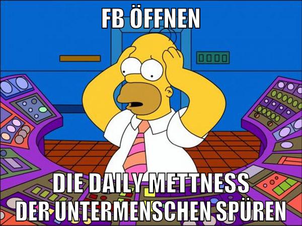 fb öffnen die daily mettness der untermenschen spüren