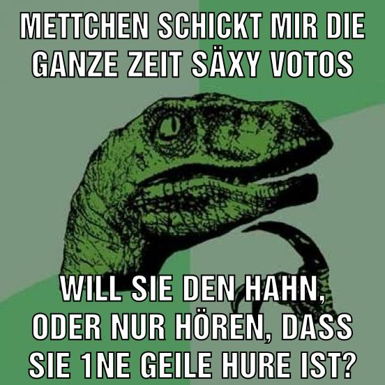 mettchen schickt mir die ganze zeit säxy votos will sie den hahn, oder nur hören, dass sie 1ne geile hure ist?
