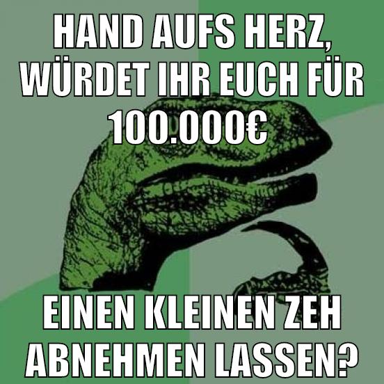 HAND AUFS HERZ, WÜRDET IHR EUCH FÜR 100.000€ EINEN KLEINEN ZEH ABNEHMEN LASSEN?