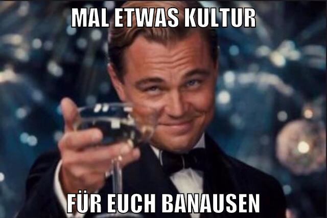 mal etwas kultur für euch banausen
