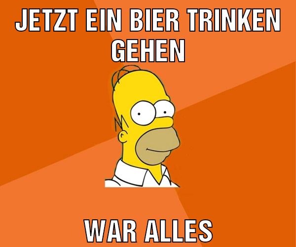 jetzt ein bier trinken gehen war alles