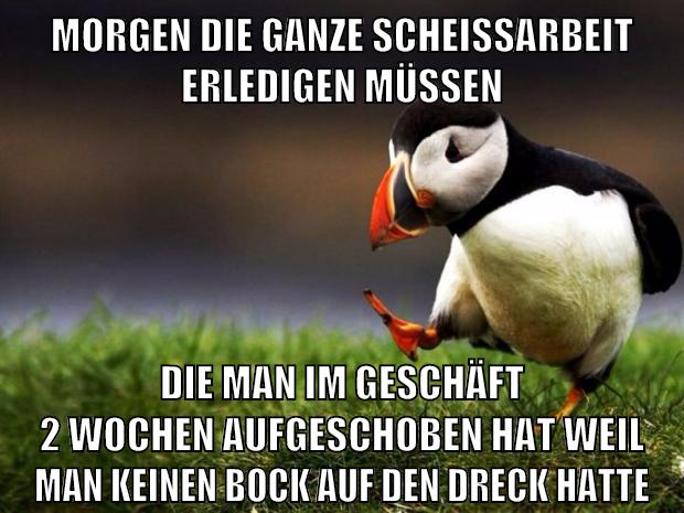 morgen die ganze scheißarbeit erledigen müssen die man im geschäft 2 wochen aufgeschoben hat weil man keinen bock auf den dreck hatte