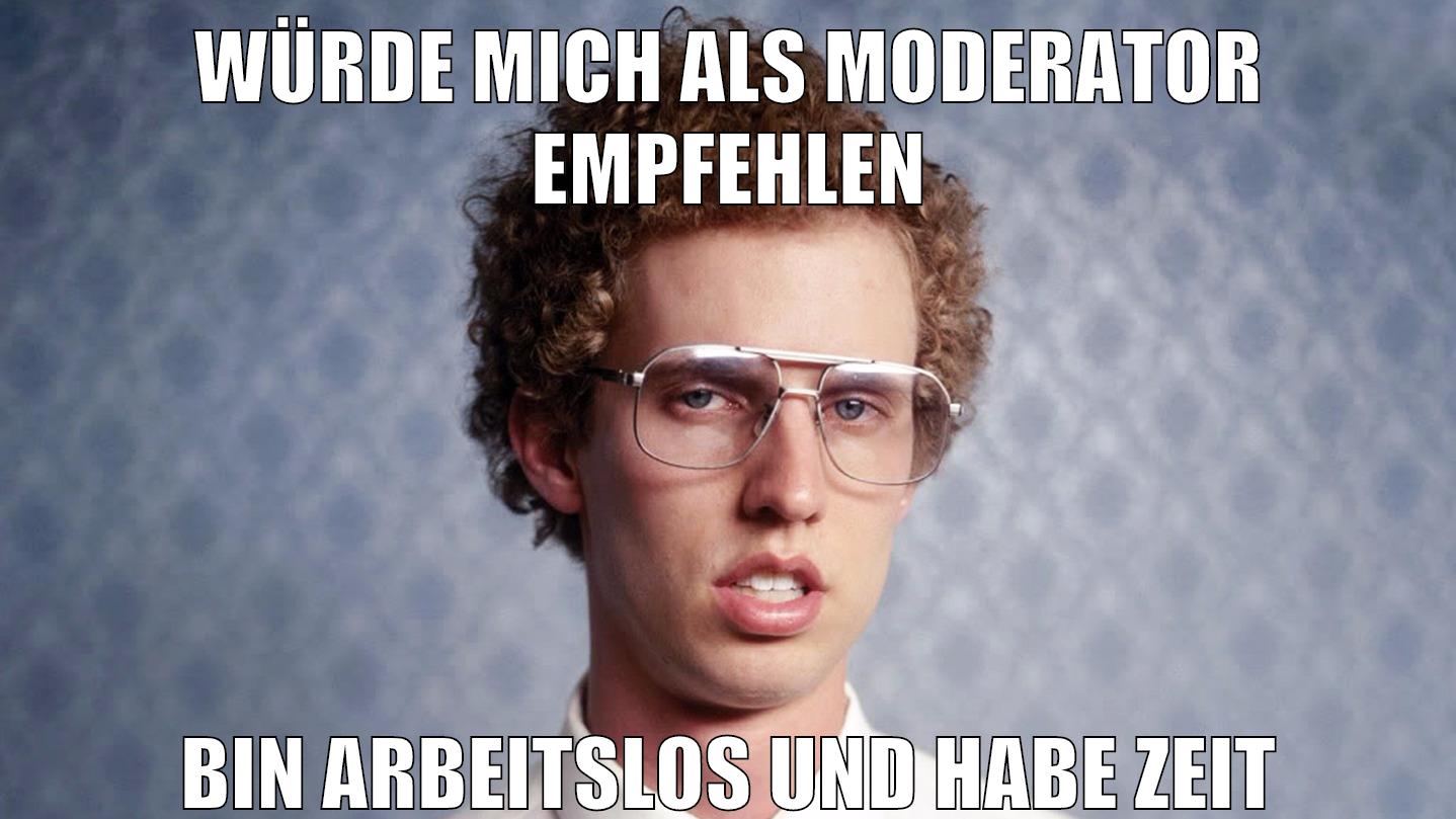 Würde mich als Moderator empfehlen Bin arbeitslos und habe Zeit