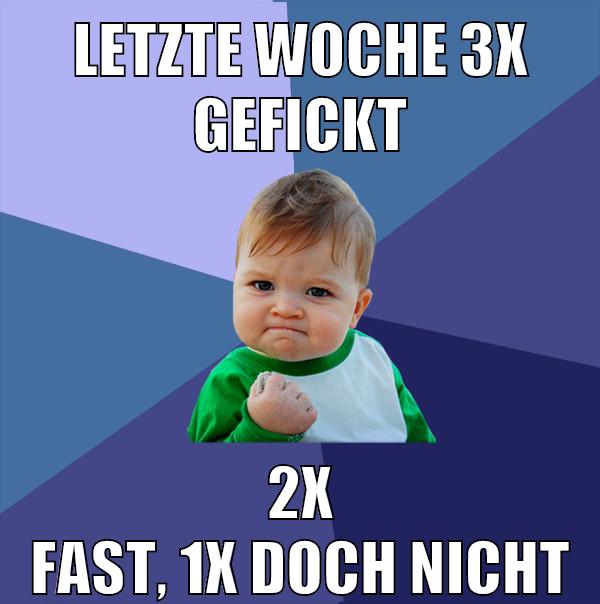 letzte woche 3x gefickt 2x fast, 1x doch nicht