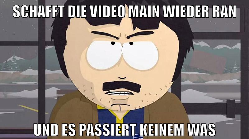 schafft die video main wieder ran und es passiert keinem was