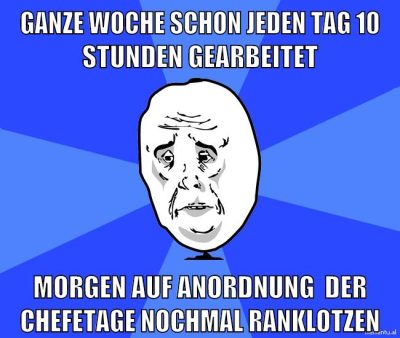 ganze woche schon jeden tag 10 stunden gearbeitet morgen auf anordnung  der chefetage nochmal ranklotzen
