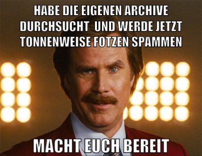 habe die eigenen archive durchsucht  und werde jetzt tonnenweise fotzen spammen macht euch bereit